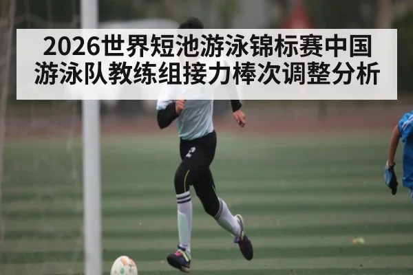 2026世界短池游泳锦标赛中国游泳队教练组接力棒次调整分析 | kaiyun